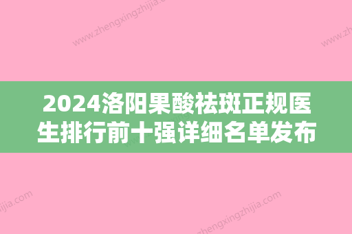 2024洛阳果酸祛斑正规医生排行前十强详细名单发布！陈玉鹏、单宝奇、刘战辉这些专家权威有实力，值得信赖