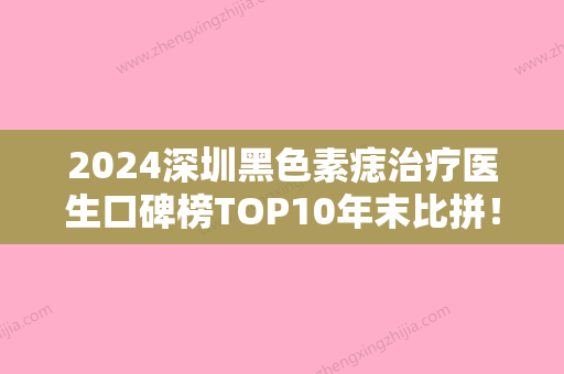 2024深圳黑色素痣治疗医生口碑榜TOP10年末比拼！尹卫民	、刘凤兰、黄志新实力及口碑分享