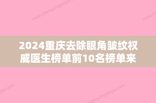 2024重庆去除眼角皱纹权威医生榜单前10名榜单来袭！柴琳琳、范文亮	、吴一入围且名次靠前！