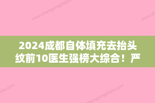 2024成都自体填充去抬头纹前10医生强榜大综合！严新、许雪峰、张京伟当地整友推荐