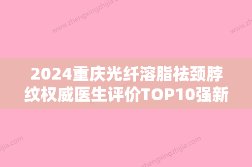 2024重庆光纤溶脂祛颈脖纹权威医生评价TOP10强新收录，王文涛、曹阳、唐国强建议打卡收藏