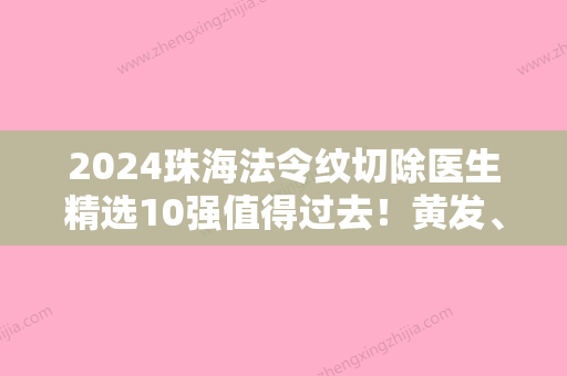 2024珠海法令纹切除医生精选10强值得过去！黄发、罗艳红、周江水实力封神！