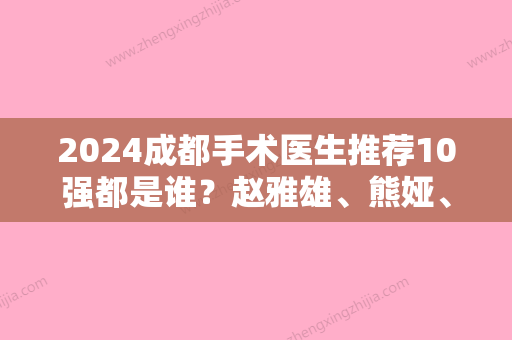 2024成都手术医生推荐10强都是谁？赵雅雄、熊娅、刘祎口碑人气汇总