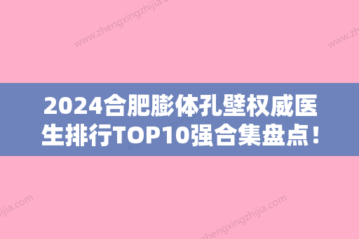 2024合肥膨体孔壁权威医生排行TOP10强合集盘点！郭孟葵、李瑞、左宗宝是人气之选