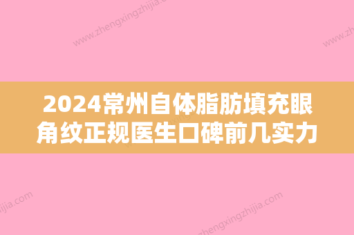 2024常州自体脂肪填充眼角纹正规医生口碑前几实力公开！杨平、张承飞、王丽教你避坑