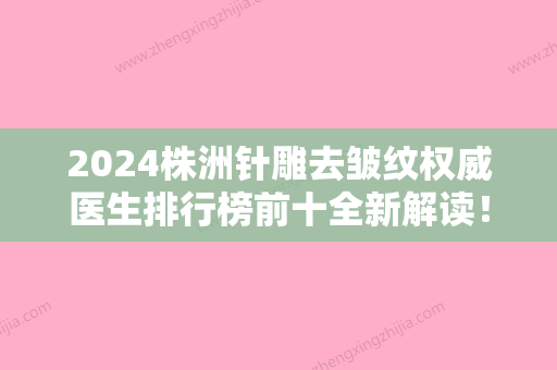 2024株洲针雕去皱纹权威医生排行榜前十全新解读！朱立德、蒋松林	、陈瑜前十推荐	，口碑出众