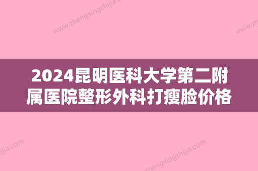 2024昆明医科大学第二附属医院整形外科打瘦脸价格是多少？真人案例+收费标准！