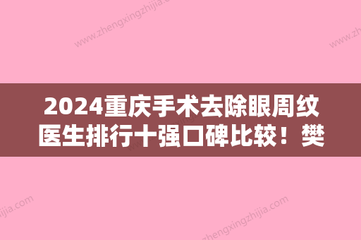 2024重庆手术去除眼周纹医生排行十强口碑比较！樊雯君、黄伟光、杨才华实力