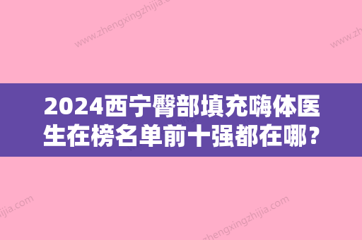 2024西宁臀部填充嗨体医生在榜名单前十强都在哪？王双余、魏金宝、贺晓燕等谁与争锋？