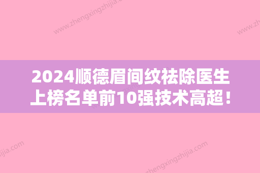 2024顺德眉间纹祛除医生上榜名单前10强技术高超！王燕、肖鹏、莫文蒋技术强势入围