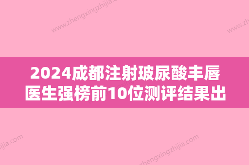 2024成都注射玻尿酸丰唇医生强榜前10位测评结果出！萧庆昌、薛铁华、赵阳口碑简介、医院测评一览