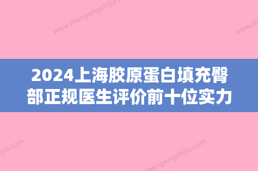 2024上海胶原蛋白填充臀部正规医生评价前十位实力领衔！刘荣升、洪性范、张亦凭实力获得前三名！