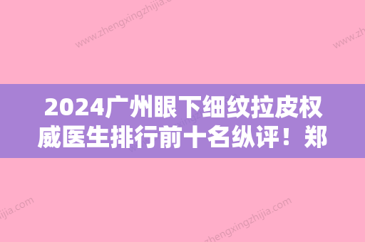 2024广州眼下细纹拉皮权威医生排行前十名纵评！郑铁南、单永鹏、胡艳霞实力不凡值得选择