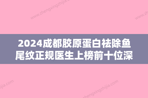 2024成都胶原蛋白祛除鱼尾纹正规医生上榜前十位深刻了解，王嘉勋、张雪峰、朴哲洪是认证医生