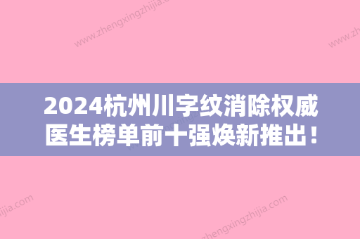 2024杭州川字纹消除权威医生榜单前十强焕新推出！吴娓凤、刘中策、夏美玲已多次入围