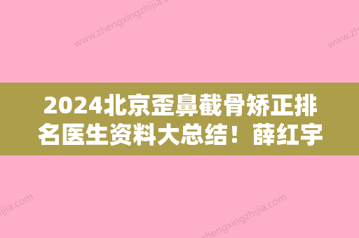 2024北京歪鼻截骨矫正排名医生资料大总结！薛红宇、王显伦、蔡圣民实力专家出炉