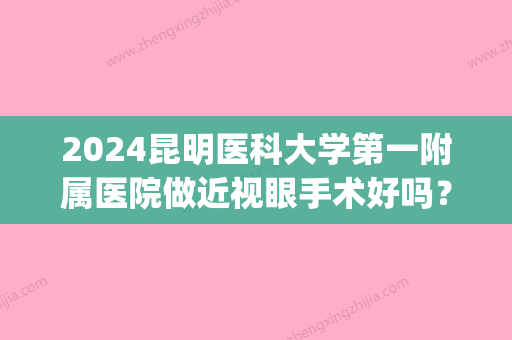 2024昆明医科大学第一附属医院做近视眼手术好吗？医院实力点评|真人案例图！