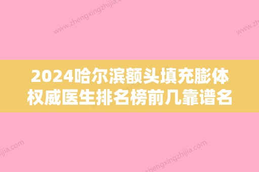 2024哈尔滨额头填充膨体权威医生排名榜前几靠谱名单公布！刘胜男、陈富全	、方彬实力盘点，人气推荐