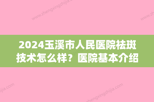 2024玉溪市人民医院祛斑技术怎么样？医院基本介绍|真人祛斑效果图！