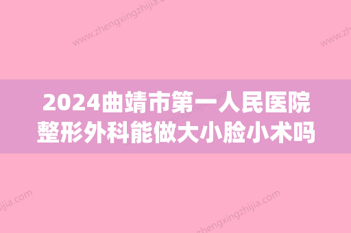 2024曲靖市第一人民医院整形外科能做大小脸小术吗？医院口碑测评|案例分享！