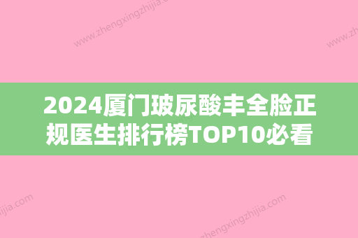 2024厦门玻尿酸丰全脸正规医生排行榜TOP10必看！林潮	、王世爽、许春鹏深受爱美者信赖！