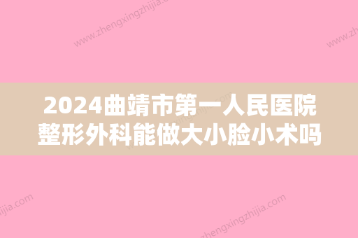 2024曲靖市第一人民医院整形外科能做大小脸小术吗？效果好不好？来看详细介绍