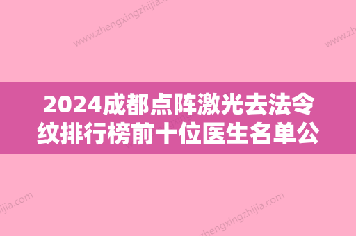 2024成都点阵激光去法令纹排行榜前十位医生名单公布！尹旭东	、邓兵、林强技术独特	，效果惊艳众人