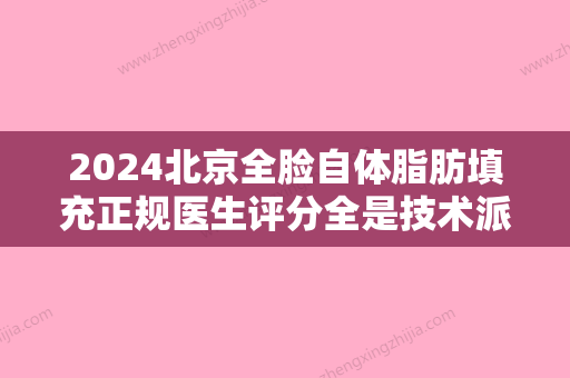 2024北京全脸自体脂肪填充正规医生评分全是技术派，赵维亚、时间、郭伟在当地很有名气与口碑