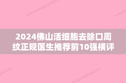 2024佛山活细胞去除口周纹正规医生推荐前10强横评！祝利敏	、孔诗逸、施亮这几家性价比超高