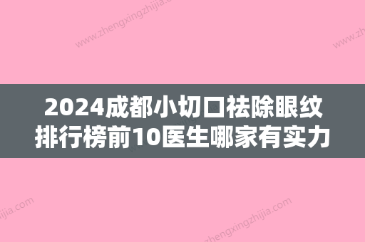 2024成都小切口祛除眼纹排行榜前10医生哪家有实力？祝勇、李相穆、游晓波技术点评+资料一览！