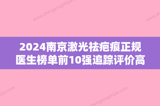 2024南京激光祛疤痕正规医生榜单前10强追踪评价高低！沈素民、彭超、陈超实力在线！