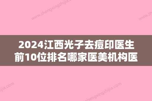 2024江西光子去痘印医生前10位排名哪家医美机构医生比较好？雷福群、史希杰、黄宇青这家口碑好