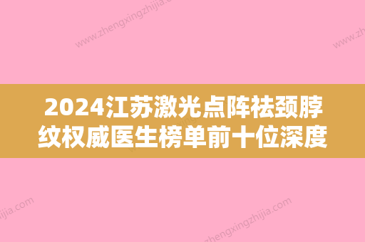 2024江苏激光点阵祛颈脖纹权威医生榜单前十位深度分析！孙欣、汤建平、陈默轩技术娴熟，手法独特！