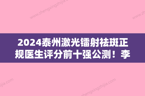 2024泰州激光镭射祛斑正规医生评分前十强公测！李丽杰、陈传俊、金钟灿深受青睐