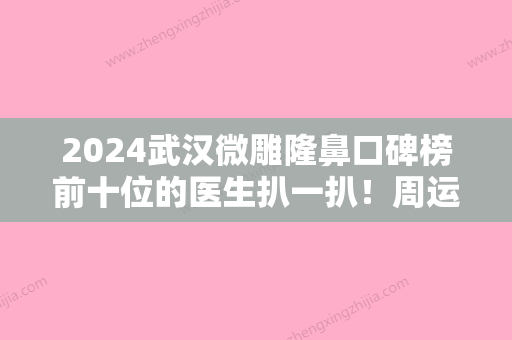 2024武汉微雕隆鼻口碑榜前十位的医生扒一扒！周运、康梦实、付毅哪位更厉害