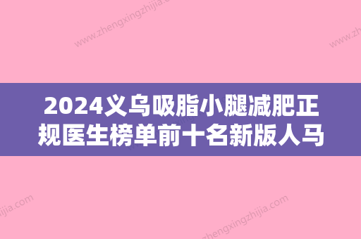 2024义乌吸脂小腿减肥正规医生榜单前十名新版人马上线！王业炜、刘小伟	、罗盛康口碑、实力一一盘点