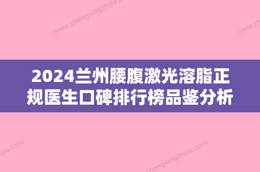 2024兰州腰腹激光溶脂正规医生口碑排行榜品鉴分析！刘凯、杨培曙、王国明便宜又好~