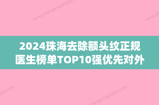 2024珠海去除额头纹正规医生榜单TOP10强优先对外公示！周亚莉、徐又心	、叶英梅top级实力医生！