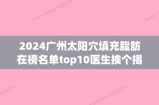 2024广州太阳穴填充脂肪在榜名单top10医生挨个揭晓优势！李宁辉	、萧嘉、吴学军成功入围！