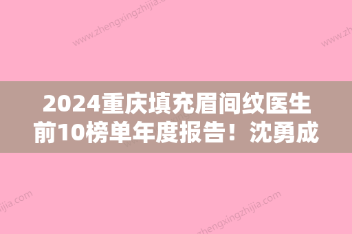 2024重庆填充眉间纹医生前10榜单年度报告！沈勇成、曹阳	、吴江山等以上都在榜上！