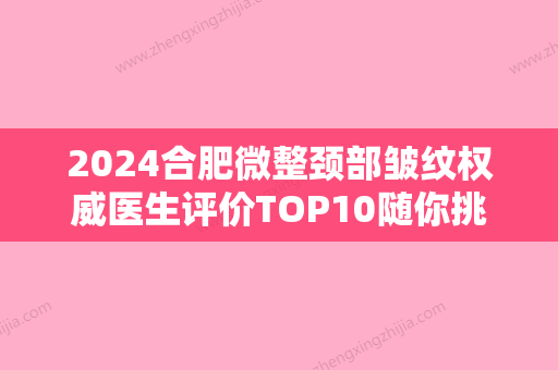 2024合肥微整颈部皱纹权威医生评价TOP10随你挑选！韦元强	、徐荣成、张静拔得头筹