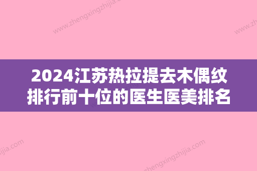 2024江苏热拉提去木偶纹排行前十位的医生医美排名榜单！杨东旭、陈啸	、冯思阳全是技术大佬赶紧收藏！