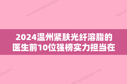 2024温州紧肤光纤溶脂的医生前10位强榜实力担当在此！王津	、魏端钦、于方圆上榜优势呈现~