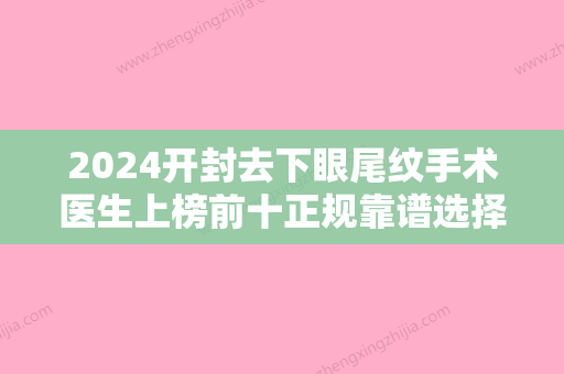 2024开封去下眼尾纹手术医生上榜前十正规靠谱选择！郭敬松、轩俊丽	、王浩做手术名气很大哦！