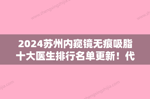 2024苏州内窥镜无痕吸脂十大医生排行名单更新！代金奎、宋茂芹	、李益准选择这些专家更放心