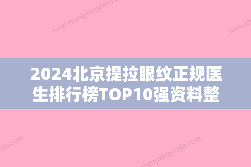 2024北京提拉眼纹正规医生排行榜TOP10强资料整理！刘丽、吴建明	、张小刚年度黑马机构出炉