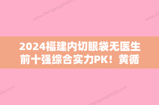 2024福建内切眼袋无医生前十强综合实力PK！黄循镭、丁力	、郑清健多院同台竞技争高下