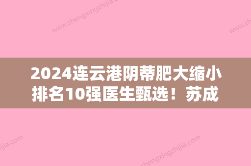 2024连云港阴蒂肥大缩小排名10强医生甄选！苏成胜	、徐强、金世斌查询名次有变