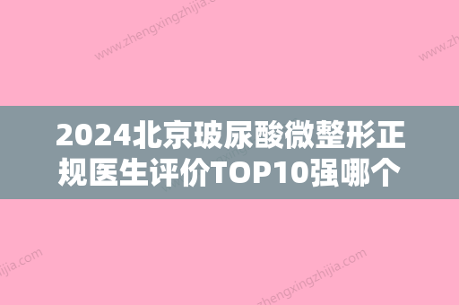 2024北京玻尿酸微整形正规医生评价TOP10强哪个更正规？孙一方、刘琳琳、张志涛当地人强烈推荐的专业医生！