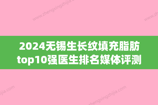 2024无锡生长纹填充脂肪top10强医生排名媒体评测！王庆斌、李建东	、李锋坐诊医院、擅长特色等一一呈现